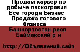 Продам карьер по добыче пескогравия - Все города Бизнес » Продажа готового бизнеса   . Башкортостан респ.,Баймакский р-н